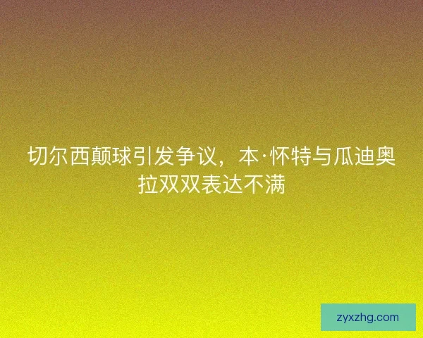 切尔西颠球引发争议，本·怀特与瓜迪奥拉双双表达不满