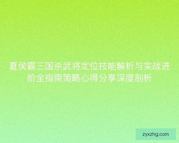 夏侯霸三国杀武将定位技能解析与实战进阶全指南策略心得分享深度剖析 夏侯霸三国杀武将定位技能解析与实战进阶全指南策略心得分享深度剖析